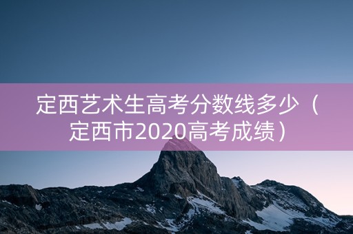 定西艺术生高考分数线多少（定西市2020高考成绩）