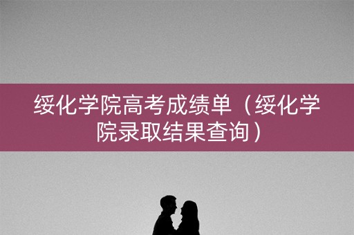 绥化学院高考成绩单（绥化学院录取结果查询）