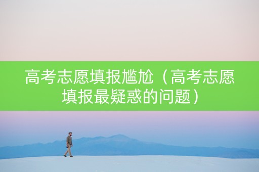 高考志愿填报尴尬（高考志愿填报最疑惑的问题）