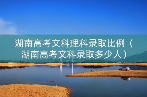 湖南高考文科理科录取比例（湖南高考文科录取多少人）