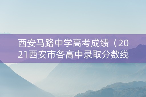 西安马路中学高考成绩（2021西安市各高中录取分数线新鲜出炉）