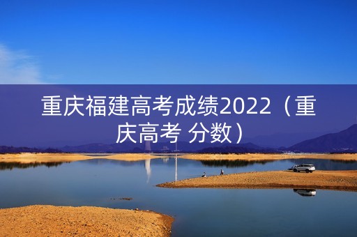 重庆福建高考成绩2022（重庆高考 分数）