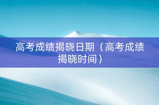 高考成绩揭晓日期（高考成绩揭晓时间）