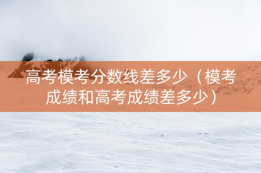 高考模考分数线差多少（模考成绩和高考成绩差多少）
