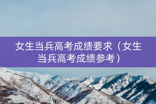 女生当兵高考成绩要求（女生当兵高考成绩参考）