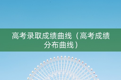 高考录取成绩曲线（高考成绩分布曲线）