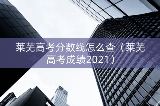 莱芜高考分数线怎么查（莱芜高考成绩2021）