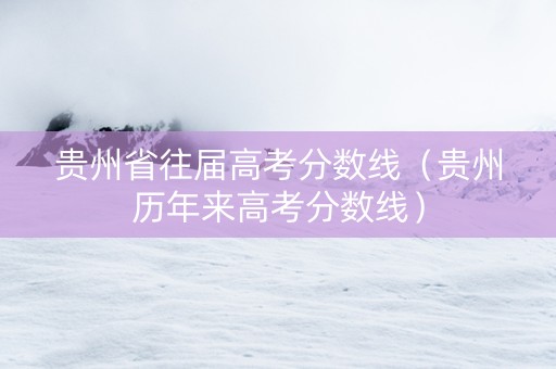 贵州省往届高考分数线（贵州历年来高考分数线）