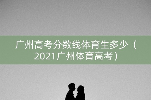 广州高考分数线体育生多少（2021广州体育高考）