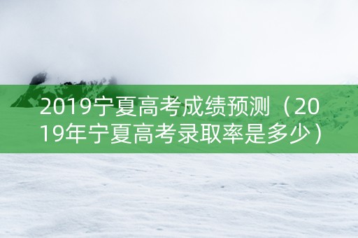 2019宁夏高考成绩预测（2019年宁夏高考录取率是多少）