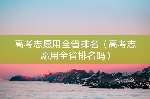 高考志愿用全省排名（高考志愿用全省排名吗）