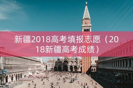 新疆2018高考填报志愿（2018新疆高考成绩）