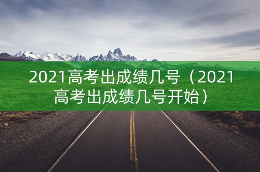 2021高考出成绩几号（2021高考出成绩几号开始）
