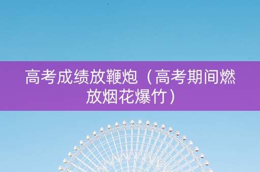 高考成绩放鞭炮（高考期间燃放烟花爆竹）