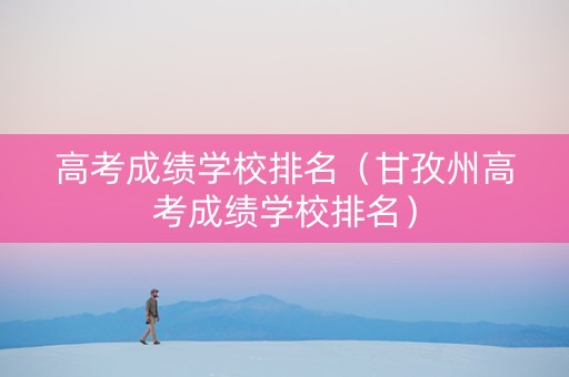高考成绩学校排名（甘孜州高考成绩学校排名）