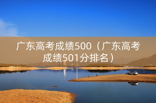 广东高考成绩500（广东高考成绩501分排名）