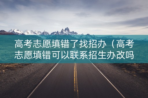 高考志愿填错了找招办（高考志愿填错可以联系招生办改吗）