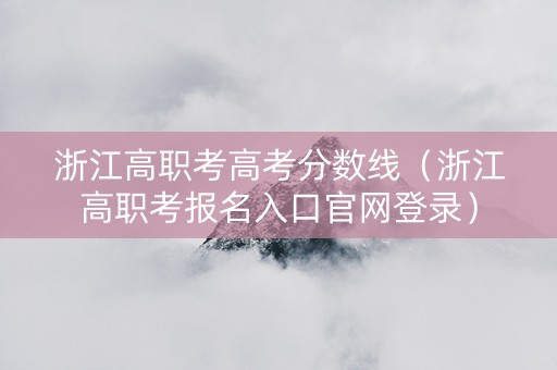 浙江高职考高考分数线（浙江高职考报名入口官网登录）