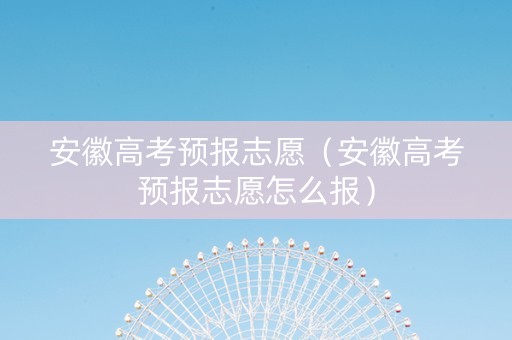 安徽高考预报志愿（安徽高考预报志愿怎么报）
