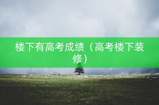 楼下有高考成绩（高考楼下装修）