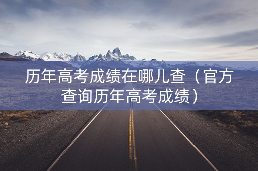 历年高考成绩在哪儿查（官方查询历年高考成绩）