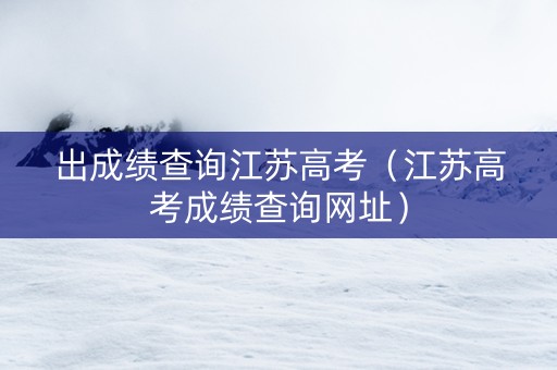 出成绩查询江苏高考（江苏高考成绩查询网址）