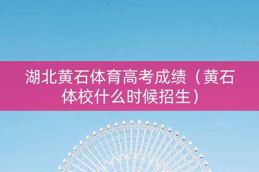 湖北黄石体育高考成绩（黄石体校什么时候招生）