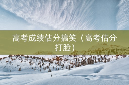 高考成绩估分搞笑（高考估分打脸）
