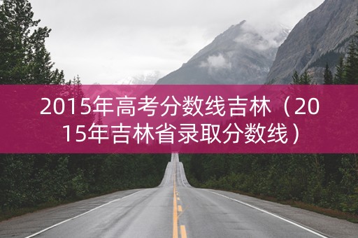 2015年高考分数线吉林（2015年吉林省录取分数线）
