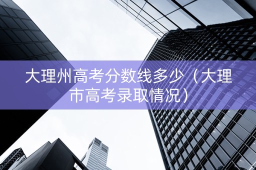 大理州高考分数线多少（大理市高考录取情况）