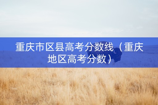 重庆市区县高考分数线（重庆地区高考分数）