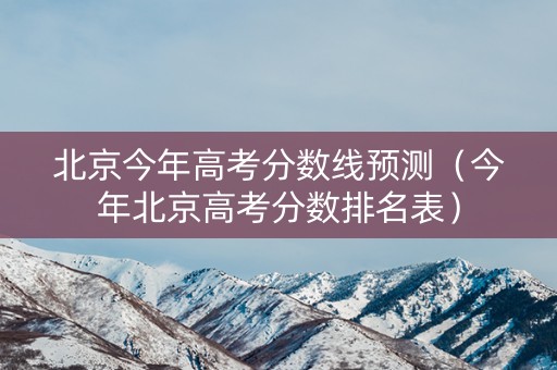 北京今年高考分数线预测（今年北京高考分数排名表）