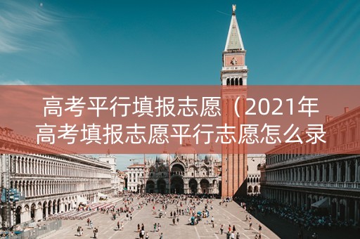 高考平行填报志愿（2021年高考填报志愿平行志愿怎么录取）