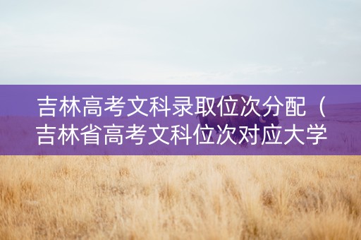 吉林高考文科录取位次分配（吉林省高考文科位次对应大学）