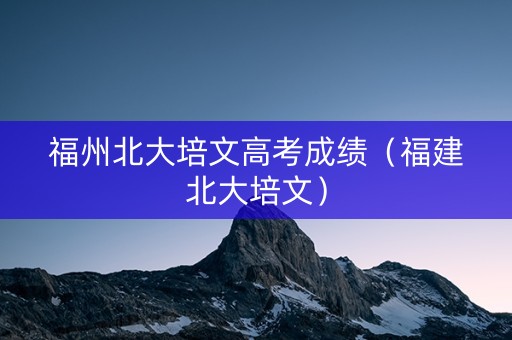 福州北大培文高考成绩（福建北大培文）