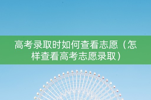 高考录取时如何查看志愿（怎样查看高考志愿录取）