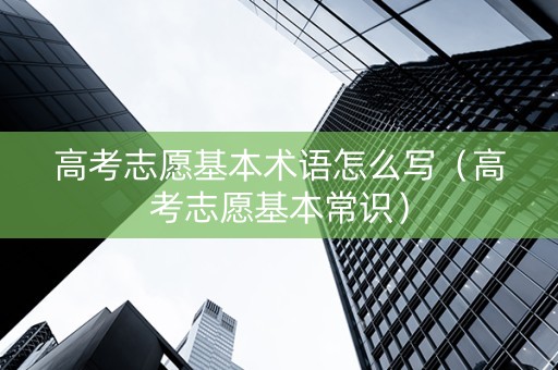 高考志愿基本术语怎么写（高考志愿基本常识）