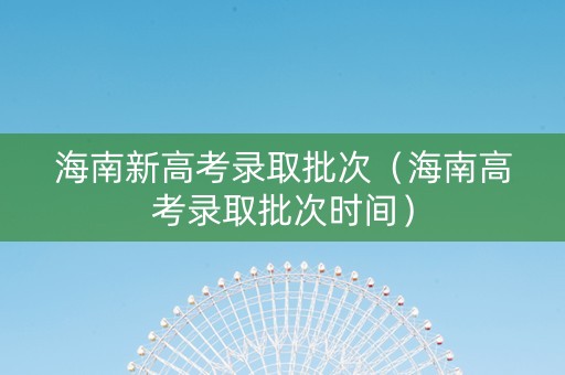 海南新高考录取批次（海南高考录取批次时间）