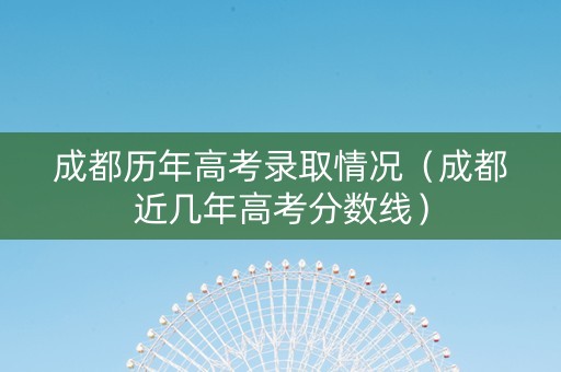 成都历年高考录取情况（成都近几年高考分数线）