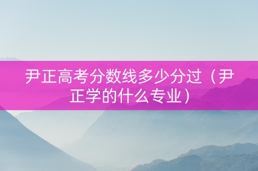 尹正高考分数线多少分过（尹正学的什么专业）