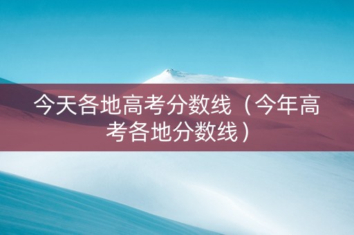 今天各地高考分数线（今年高考各地分数线）