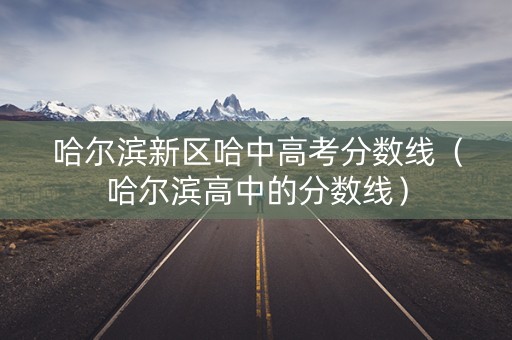 哈尔滨新区哈中高考分数线（哈尔滨高中的分数线）