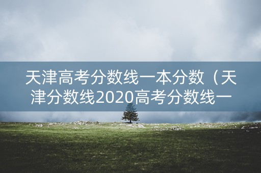 天津高考分数线一本分数（天津分数线2020高考分数线一本）