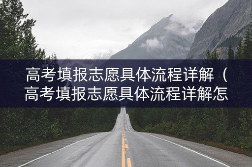 高考填报志愿具体流程详解（高考填报志愿具体流程详解怎么写）