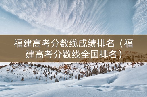 福建高考分数线成绩排名（福建高考分数线全国排名）