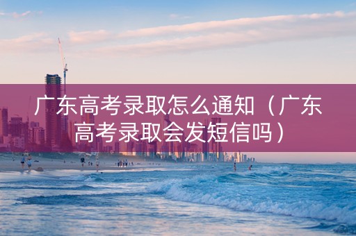 广东高考录取怎么通知（广东高考录取会发短信吗）