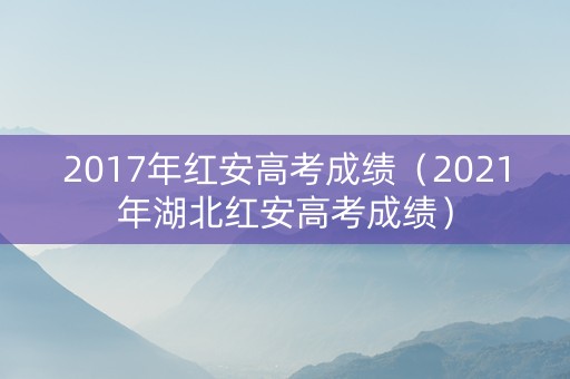 2017年红安高考成绩（2021年湖北红安高考成绩）