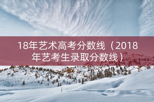 18年艺术高考分数线（2018年艺考生录取分数线）