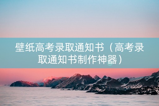 壁纸高考录取通知书（高考录取通知书制作神器）