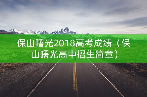 保山曙光2018高考成绩（保山曙光高中招生简章）